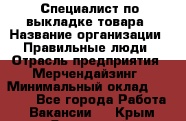 Специалист по выкладке товара › Название организации ­ Правильные люди › Отрасль предприятия ­ Мерчендайзинг › Минимальный оклад ­ 29 000 - Все города Работа » Вакансии   . Крым,Бахчисарай